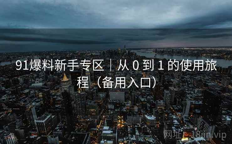 91爆料新手专区|从 0 到 1 的使用旅程(备用入口)