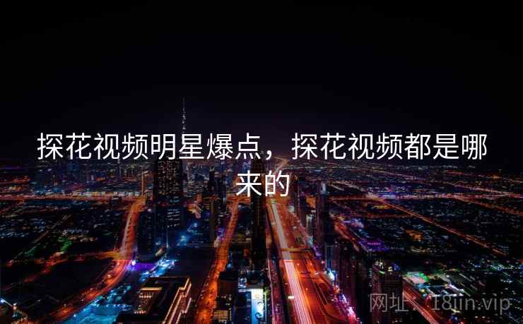 探花视频明星爆点,探花视频都是哪来的
