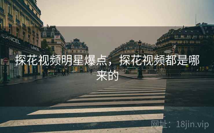 探花视频明星爆点,探花视频都是哪来的 探花视频明星爆点,探花视频都是哪来的