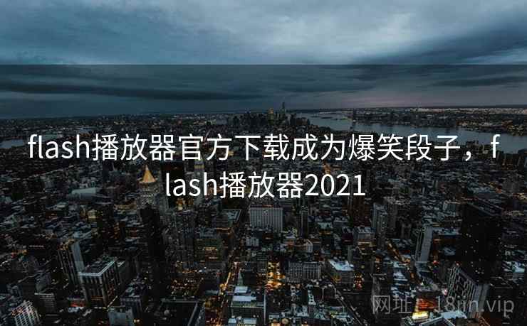 flash播放器官方下载成为爆笑段子,flash播放器2021