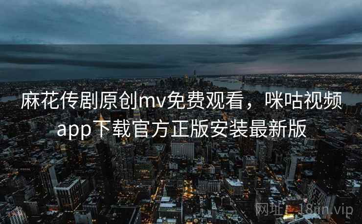 麻花传剧原创mv免费观看,咪咕视频app下载官方正版安装最新版