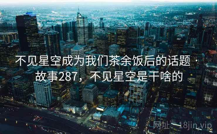 不见星空成为我们茶余饭后的话题 · 故事287,不见星空是干啥的