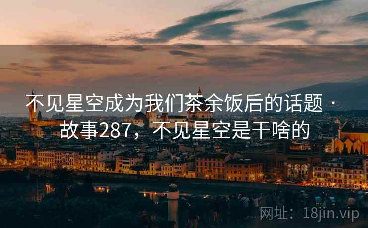 不见星空成为我们茶余饭后的话题 · 故事287,不见星空是干啥的 不见星空成为我们茶余饭后的话题 · 故事287,不见星空是干啥的