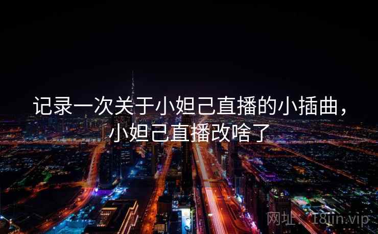 记录一次关于小妲己直播的小插曲,小妲己直播改啥了 记录一次关于小妲己直播的小插曲,小妲己直播改啥了
