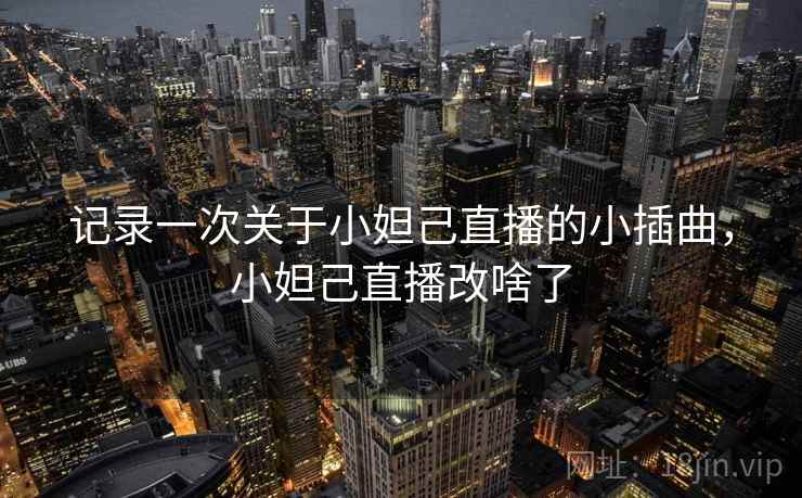 记录一次关于小妲己直播的小插曲,小妲己直播改啥了