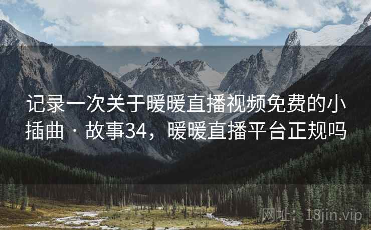 记录一次关于暖暖直播视频免费的小插曲 · 故事34,暖暖直播平台正规吗
