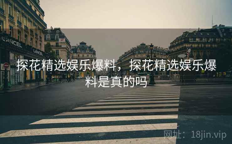 探花精选娱乐爆料,探花精选娱乐爆料是真的吗 探花精选娱乐爆料,探花精选娱乐爆料是真的吗