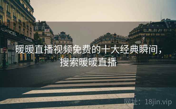 暖暖直播视频免费的十大经典瞬间,搜索暖暖直播 暖暖直播视频免费的十大经典瞬间,搜索暖暖直播