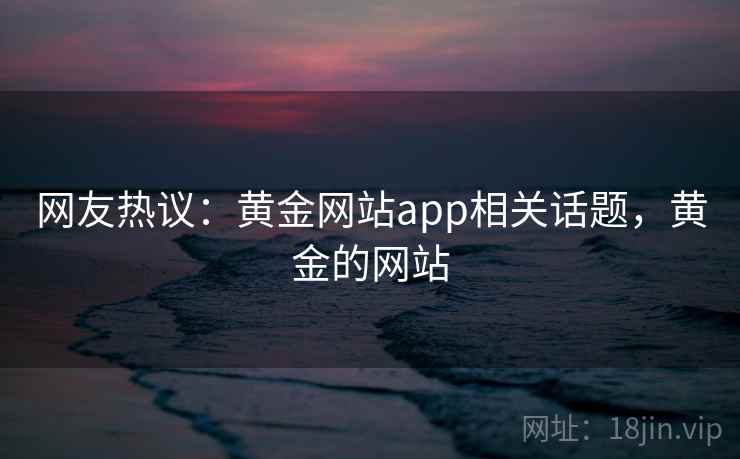 网友热议:黄金网站app相关话题,黄金的网站