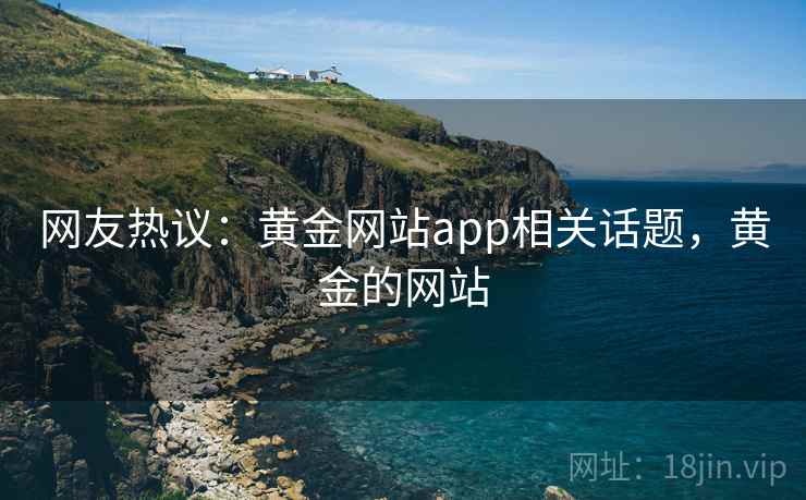 网友热议:黄金网站app相关话题,黄金的网站 网友热议:黄金网站app相关话题,黄金的网站