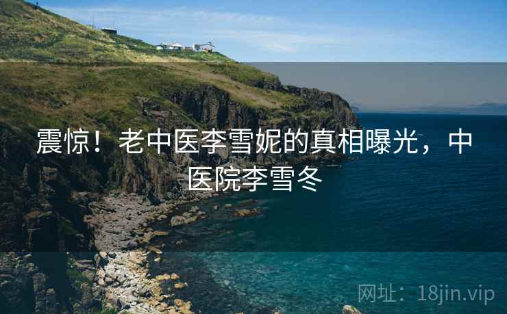 震惊!老中医李雪妮的真相曝光,中医院李雪冬