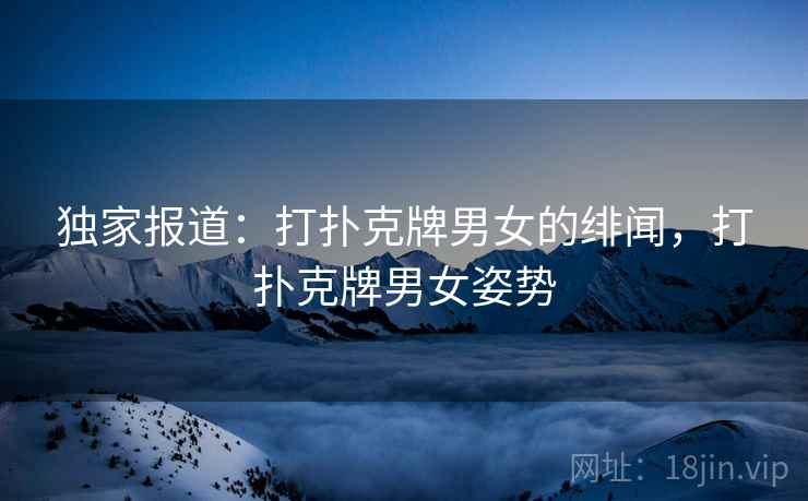 独家报道:打扑克牌男女的绯闻,打扑克牌男女姿势