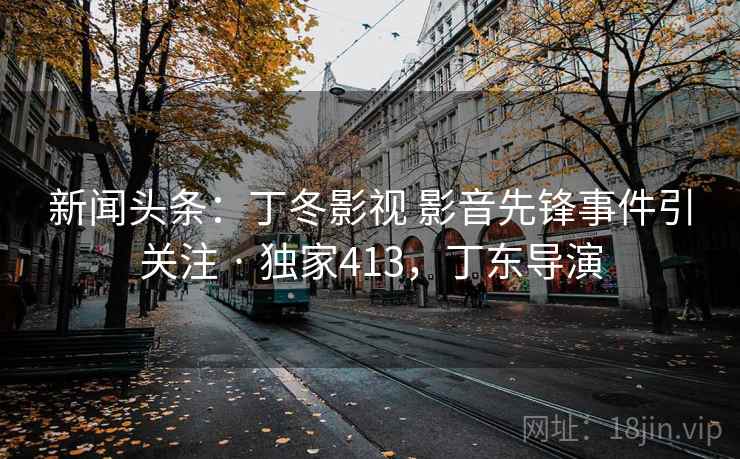 新闻头条：丁冬影视 影音先锋事件引关注 · 独家413，丁东导演