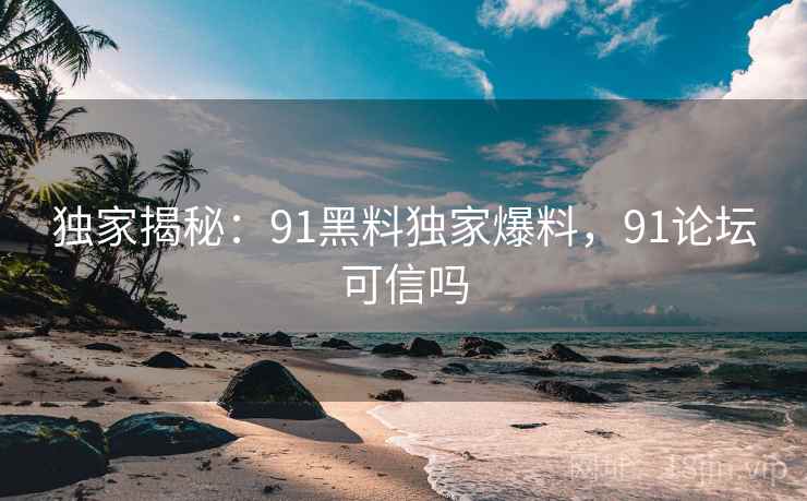 独家揭秘:91黑料独家爆料,91论坛可信吗 独家揭秘:91黑料独家爆料,91论坛可信吗