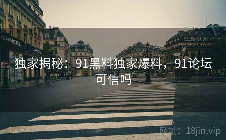 独家揭秘:91黑料独家爆料,91论坛可信吗