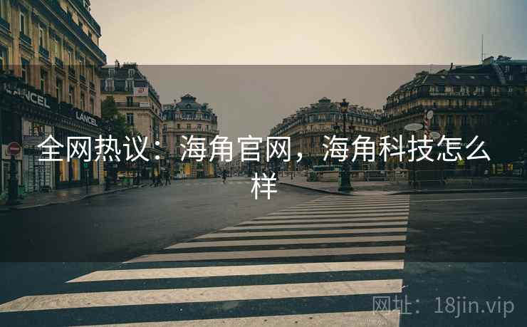 全网热议:海角官网,海角科技怎么样