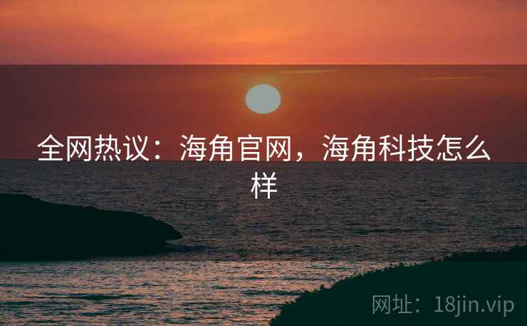 全网热议:海角官网,海角科技怎么样 全网热议:海角官网,海角科技怎么样