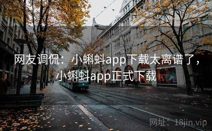 网友调侃:小蝌蚪app下载太离谱了,小蝌蚪app正式下载
