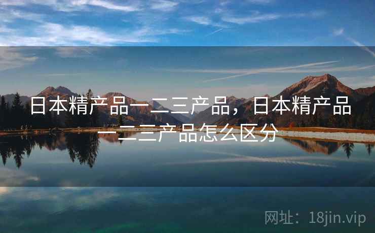 日本精产品一二三产品,日本精产品一二三产品怎么区分