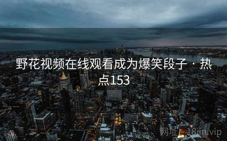 野花视频在线观看成为爆笑段子 · 热点153