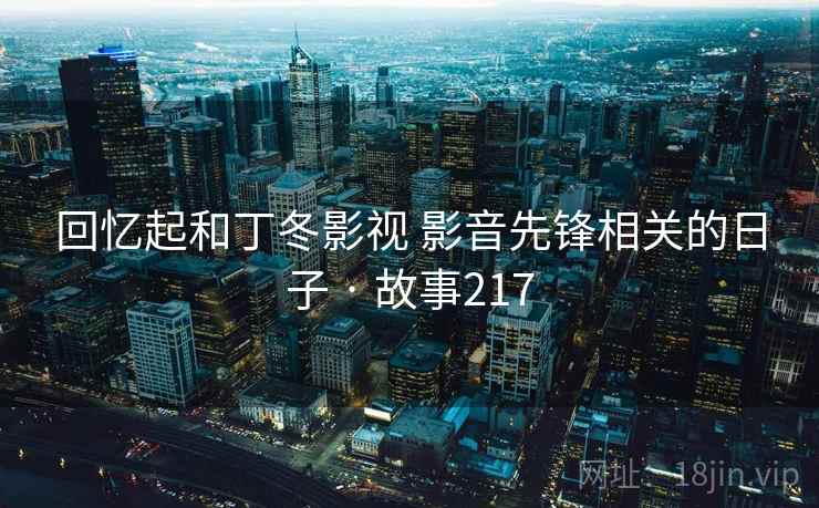 回忆起和丁冬影视 影音先锋相关的日子 · 故事217 回忆起和丁冬影视 影音先锋相关的日子 · 故事217