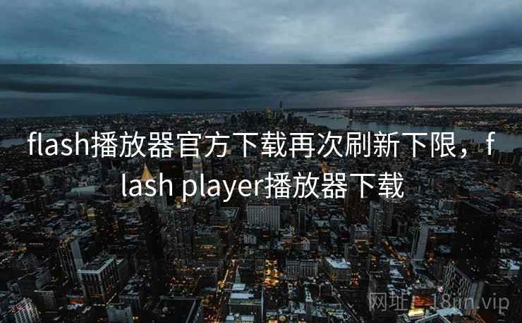 flash播放器官方下载再次刷新下限,flash player播放器下载 flash播放器官方下载再次刷新下限,flash player播放器下载