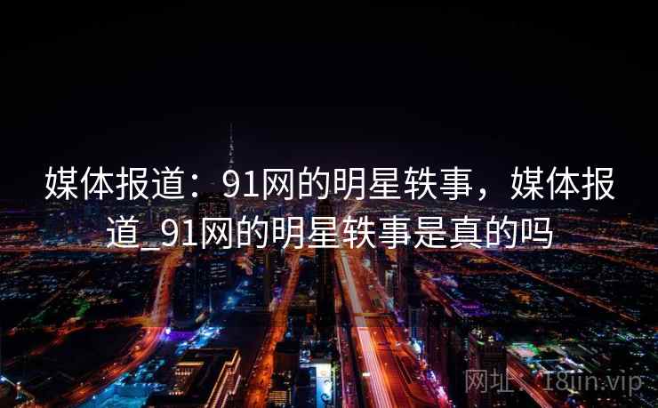 媒体报道：91网的明星轶事，媒体报道_91网的明星轶事是真的吗