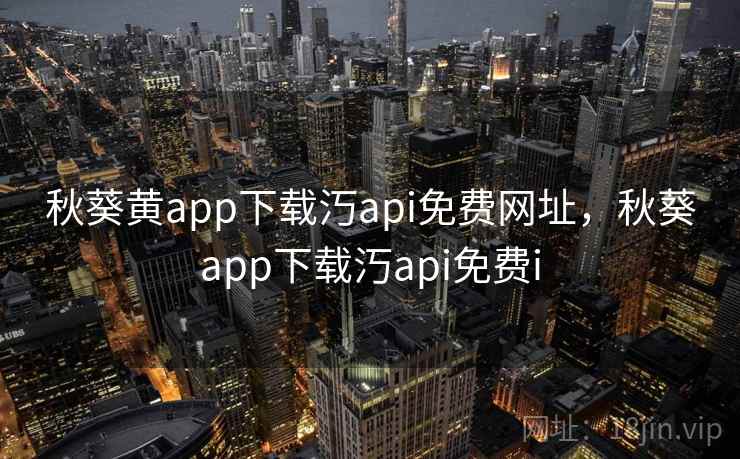 秋葵黄app下载汅api免费网址,秋葵app下载汅api免费i 秋葵黄app下载汅api免费网址,秋葵app下载汅api免费i